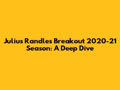 Julius Randle's Breakout 2020-21 Season: A Deep Dive