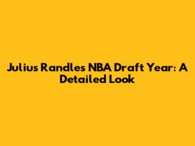 Julius Randle's NBA Draft Year: A Detailed Look