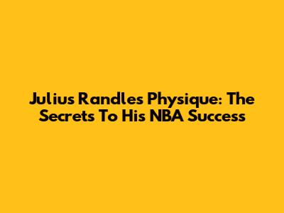 Julius Randle's Physique: The Secrets To His NBA Success