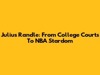 Julius Randle: From College Courts To NBA Stardom