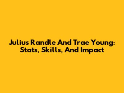 Julius Randle And Trae Young: Stats, Skills, And Impact