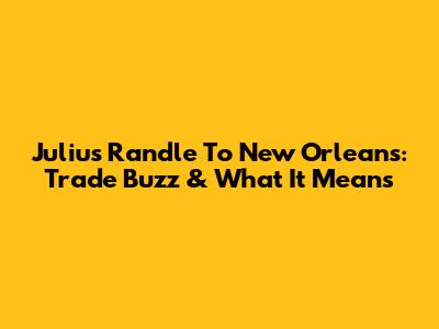 Julius Randle To New Orleans: Trade Buzz & What It Means