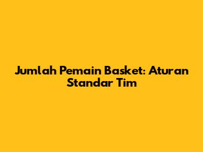 Jumlah Pemain Basket: Aturan Standar Tim