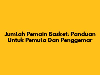 Jumlah Pemain Basket: Panduan Untuk Pemula Dan Penggemar