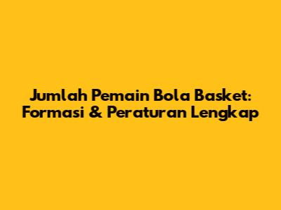Jumlah Pemain Bola Basket: Formasi & Peraturan Lengkap