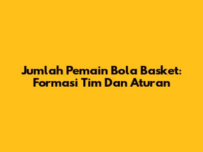 Jumlah Pemain Bola Basket: Formasi Tim Dan Aturan