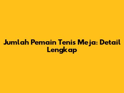 Jumlah Pemain Tenis Meja: Detail Lengkap