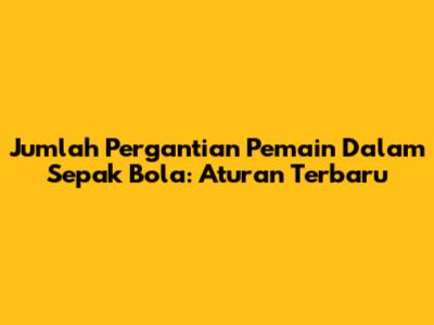 Jumlah Pergantian Pemain Dalam Sepak Bola: Aturan Terbaru