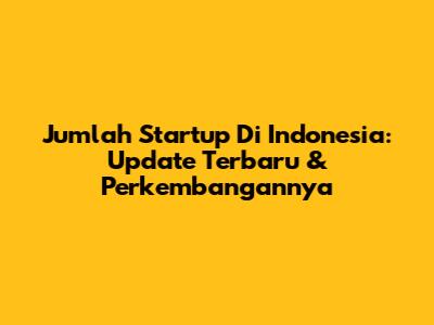 Jumlah Startup Di Indonesia: Update Terbaru & Perkembangannya