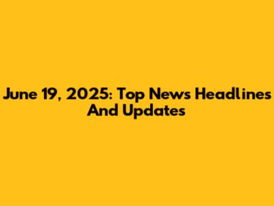 June 19, 2025: Top News Headlines And Updates