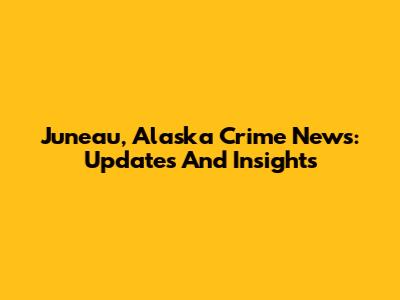Juneau, Alaska Crime News: Updates And Insights