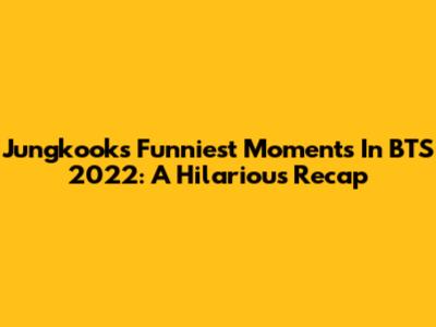 Jungkook's Funniest Moments In BTS 2022: A Hilarious Recap