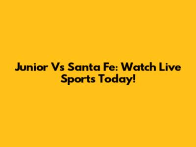 Junior Vs Santa Fe: Watch Live Sports Today!
