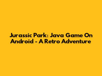 Jurassic Park: Java Game On Android - A Retro Adventure