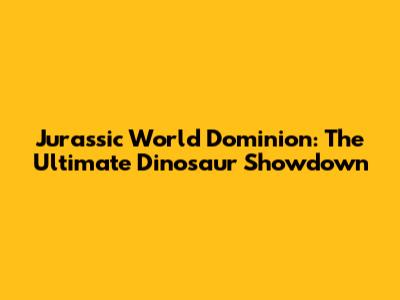 Jurassic World Dominion: The Ultimate Dinosaur Showdown