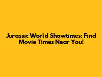 Jurassic World Showtimes: Find Movie Times Near You!