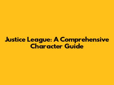Justice League: A Comprehensive Character Guide