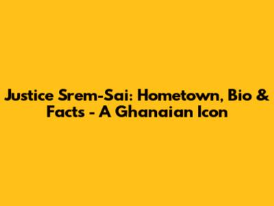 Justice Srem-Sai: Hometown, Bio & Facts - A Ghanaian Icon