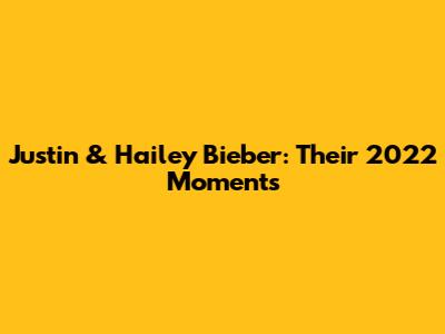Justin & Hailey Bieber: Their 2022 Moments