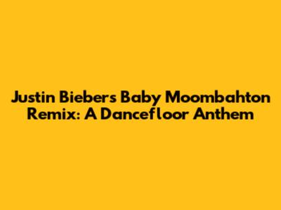 Justin Bieber's "Baby" Moombahton Remix: A Dancefloor Anthem