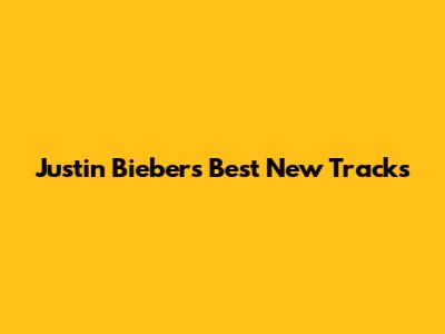 Justin Bieber's Best New Tracks