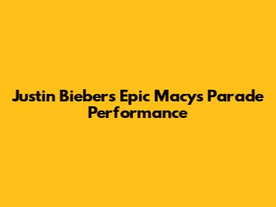 Justin Bieber's Epic Macy's Parade Performance