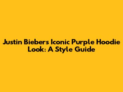 Justin Bieber's Iconic Purple Hoodie Look: A Style Guide