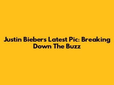 Justin Bieber's Latest Pic: Breaking Down The Buzz
