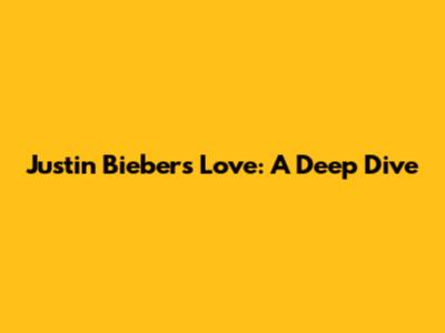Justin Bieber's Love: A Deep Dive
