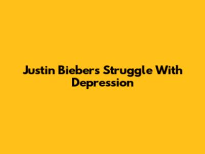 Justin Bieber's Struggle With Depression