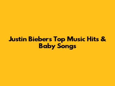 Justin Bieber's Top Music Hits & Baby Songs