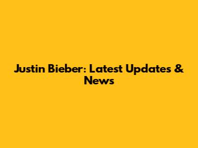 Justin Bieber: Latest Updates & News