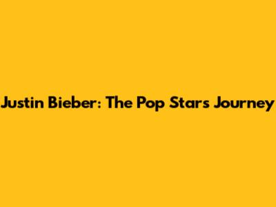 Justin Bieber: The Pop Star's Journey