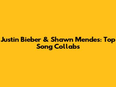 Justin Bieber & Shawn Mendes: Top Song Collabs