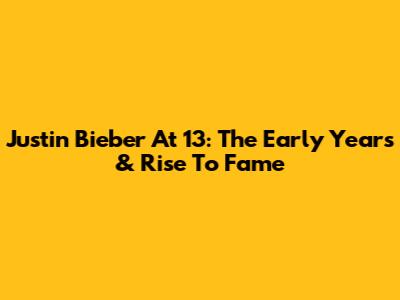 Justin Bieber At 13: The Early Years & Rise To Fame