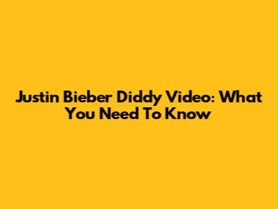 Justin Bieber Diddy Video: What You Need To Know