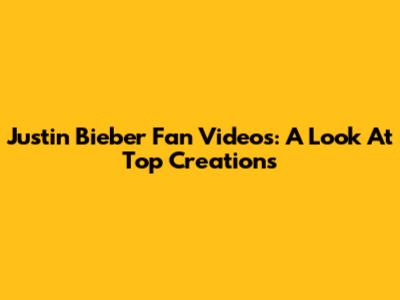 Justin Bieber Fan Videos: A Look At Top Creations