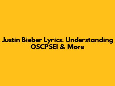Justin Bieber Lyrics: Understanding "OSCPSEI" & More