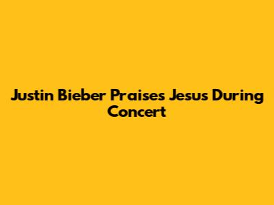 Justin Bieber Praises Jesus During Concert