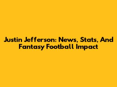 Justin Jefferson: News, Stats, And Fantasy Football Impact