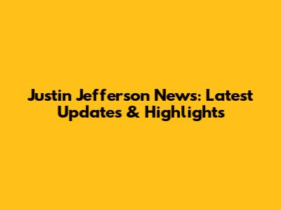 Justin Jefferson News: Latest Updates & Highlights