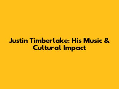 Justin Timberlake: His Music & Cultural Impact