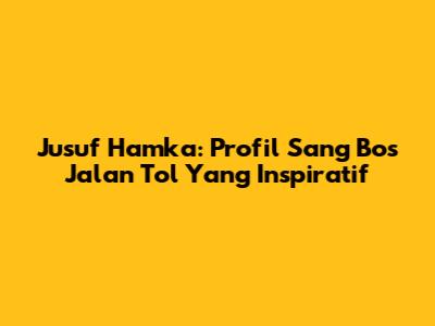 Jusuf Hamka: Profil Sang Bos Jalan Tol Yang Inspiratif