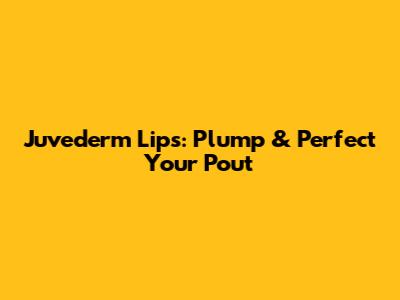Juvederm Lips: Plump & Perfect Your Pout