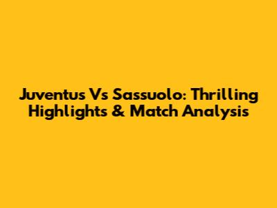 Juventus Vs Sassuolo: Thrilling Highlights & Match Analysis