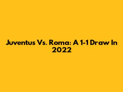 Juventus Vs. Roma: A 1-1 Draw In 2022