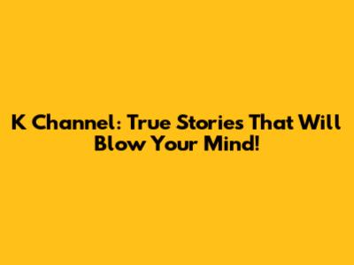 K Channel: True Stories That Will Blow Your Mind!