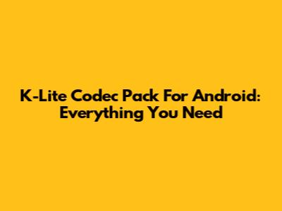 K-Lite Codec Pack For Android: Everything You Need