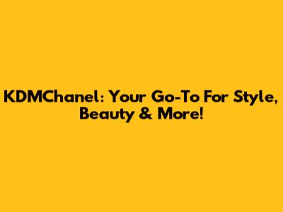 KDMChanel: Your Go-To For Style, Beauty & More!