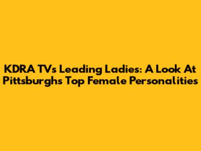KDRA TV's Leading Ladies: A Look At Pittsburgh's Top Female Personalities